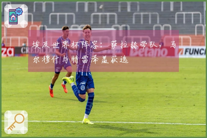 埃及世界杯阵容：萨拉赫带队，马尔穆什与特雷泽盖获选