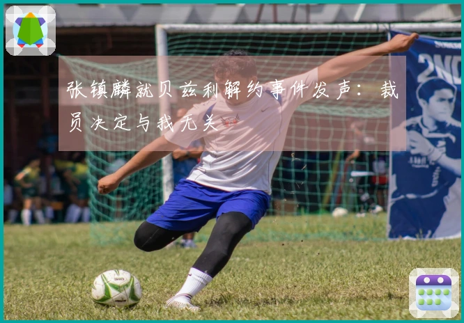 张镇麟就贝兹利解约事件发声：裁员决定与我无关
