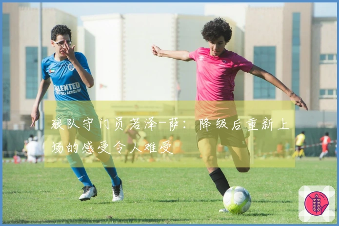 狼队守门员若泽-萨：降级后重新上场的感受令人难受